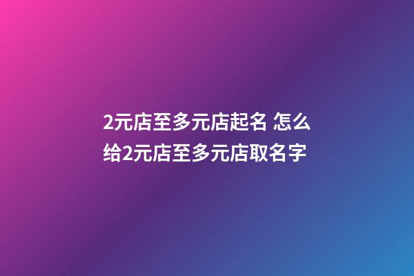 2元店至多元店起名 怎么给2元店至多元店取名字-第1张-店铺起名-玄机派